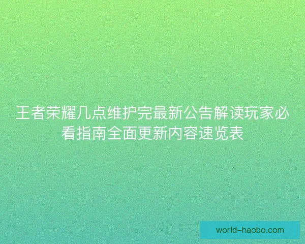 王者荣耀几点维护完最新公告解读玩家必看指南全面更新内容速览表