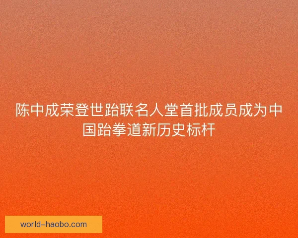 陈中成荣登世跆联名人堂首批成员成为中国跆拳道新历史标杆