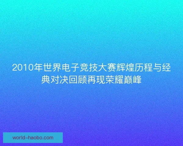 2010年世界电子竞技大赛辉煌历程与经典对决回顾再现荣耀巅峰