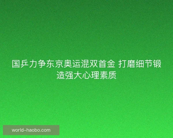 国乒力争东京奥运混双首金 打磨细节锻造强大心理素质