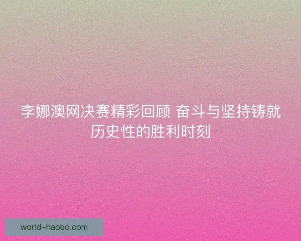 李娜澳网决赛精彩回顾 奋斗与坚持铸就历史性的胜利时刻 李娜澳网决赛精彩回顾 奋斗与坚持铸就历史性的胜利时刻