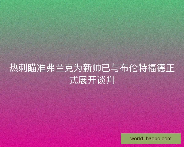 热刺瞄准弗兰克为新帅已与布伦特福德正式展开谈判 热刺瞄准弗兰克为新帅已与布伦特福德正式展开谈判