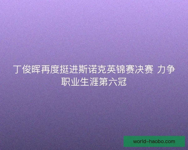 丁俊晖再度挺进斯诺克英锦赛决赛 力争职业生涯第六冠