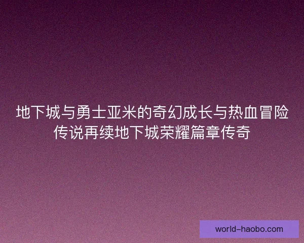 地下城与勇士亚米的奇幻成长与热血冒险传说再续地下城荣耀篇章传奇