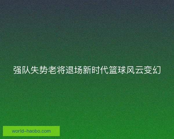 强队失势老将退场新时代篮球风云变幻