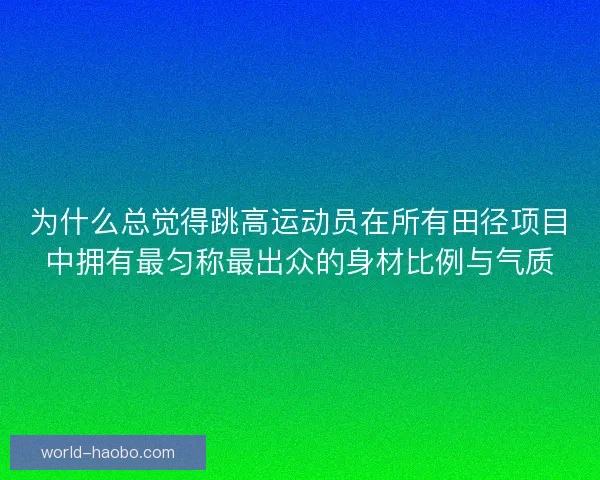 为什么总觉得跳高运动员在所有田径项目中拥有最匀称最出众的身材比例与气质