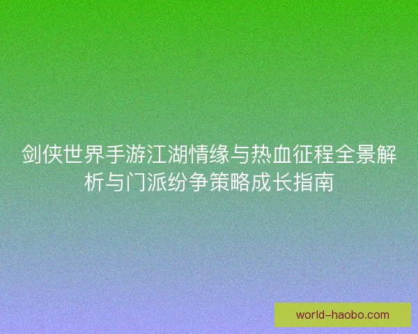 剑侠世界手游江湖情缘与热血征程全景解析与门派纷争策略成长指南