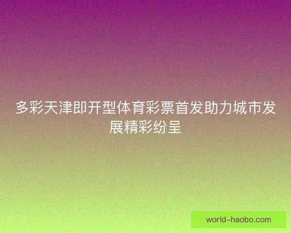 多彩天津即开型体育彩票首发助力城市发展精彩纷呈