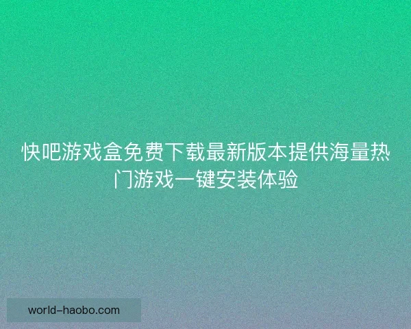 快吧游戏盒免费下载最新版本提供海量热门游戏一键安装体验