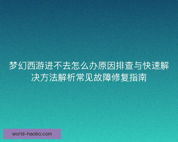 梦幻西游进不去怎么办原因排查与快速解决方法解析常见故障修复指南