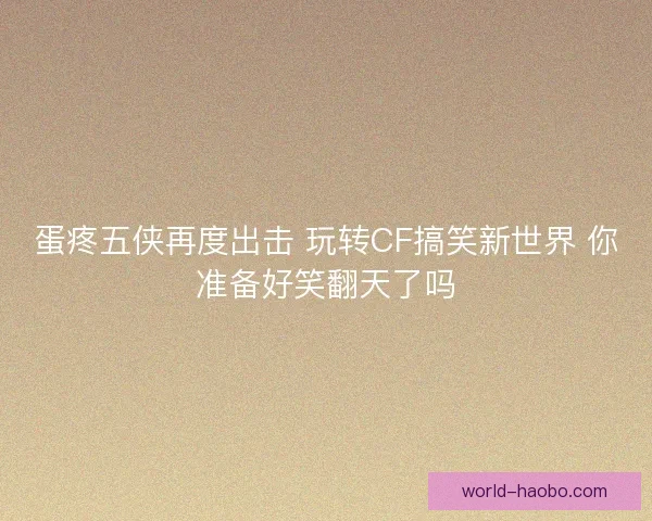 蛋疼五侠再度出击 玩转CF搞笑新世界 你准备好笑翻天了吗