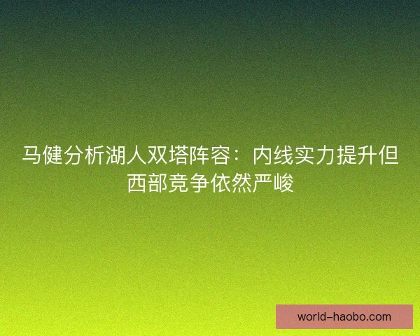 马健分析湖人双塔阵容：内线实力提升但西部竞争依然严峻