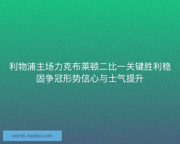 利物浦主场力克布莱顿二比一关键胜利稳固争冠形势信心与士气提升