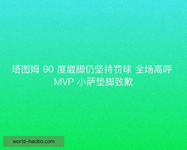 塔图姆 90 度崴脚仍坚持罚球 全场高呼 MVP 小萨垫脚致歉