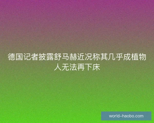 德国记者披露舒马赫近况称其几乎成植物人无法再下床