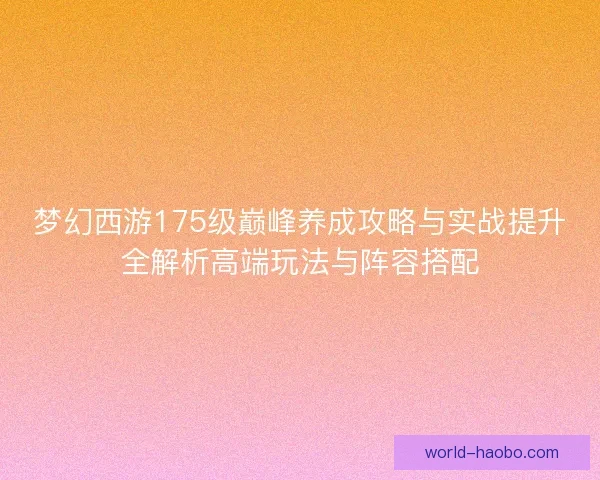 梦幻西游175级巅峰养成攻略与实战提升全解析高端玩法与阵容搭配