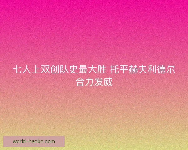 七人上双创队史最大胜 托平赫夫利德尔合力发威