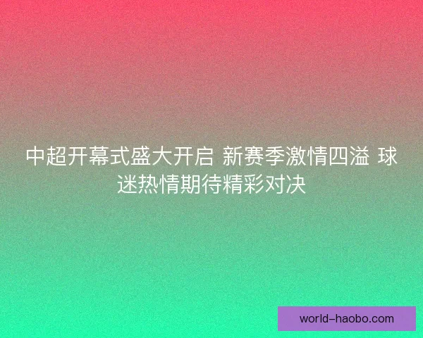 中超开幕式盛大开启 新赛季激情四溢 球迷热情期待精彩对决 中超开幕式盛大开启 新赛季激情四溢 球迷热情期待精彩对决