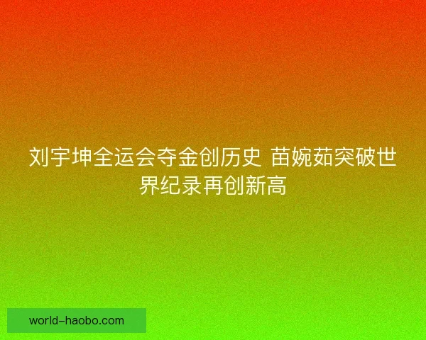 刘宇坤全运会夺金创历史 苗婉茹突破世界纪录再创新高 刘宇坤全运会夺金创历史 苗婉茹突破世界纪录再创新高