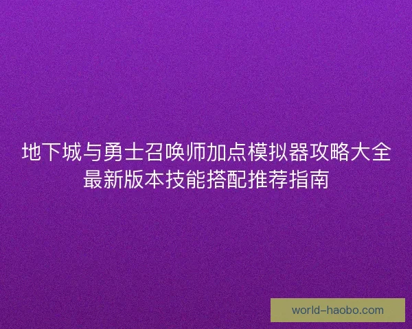 地下城与勇士召唤师加点模拟器攻略大全最新版本技能搭配推荐指南