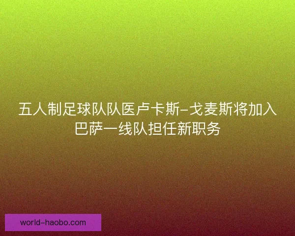 五人制足球队队医卢卡斯-戈麦斯将加入巴萨一线队担任新职务 五人制足球队队医卢卡斯-戈麦斯将加入巴萨一线队担任新职务