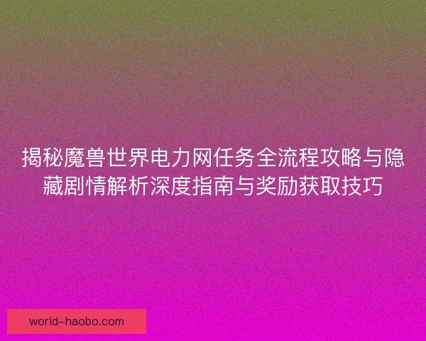 揭秘魔兽世界电力网任务全流程攻略与隐藏剧情解析深度指南与奖励获取技巧 揭秘魔兽世界电力网任务全流程攻略与隐藏剧情解析深度指南与奖励获取技巧