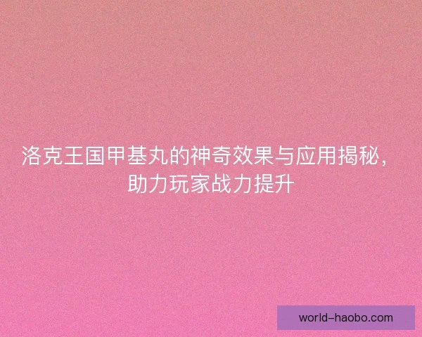 洛克王国甲基丸的神奇效果与应用揭秘，助力玩家战力提升