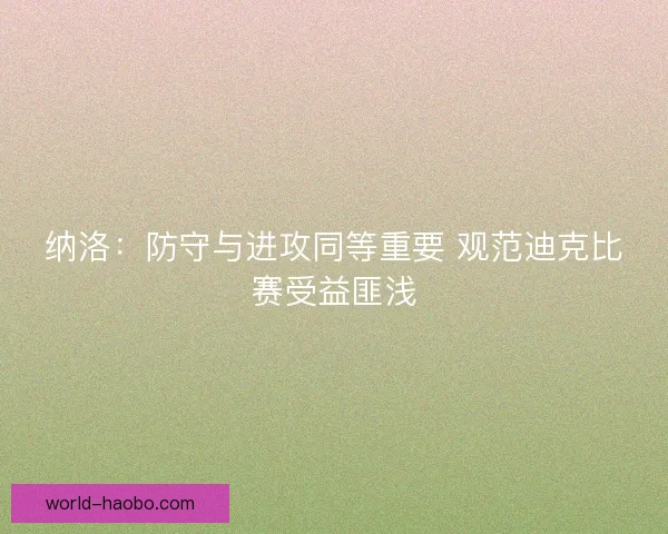 纳洛:防守与进攻同等重要 观范迪克比赛受益匪浅 纳洛:防守与进攻同等重要 观范迪克比赛受益匪浅