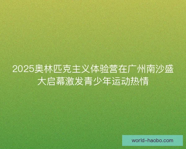 2025奥林匹克主义体验营在广州南沙盛大启幕激发青少年运动热情