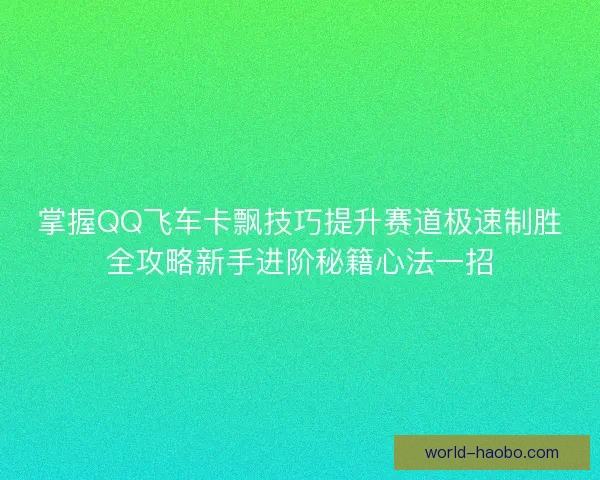 掌握QQ飞车卡飘技巧提升赛道极速制胜全攻略新手进阶秘籍心法一招